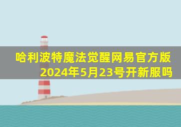 哈利波特魔法觉醒网易官方版2024年5月23号开新服吗