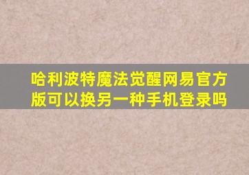 哈利波特魔法觉醒网易官方版可以换另一种手机登录吗