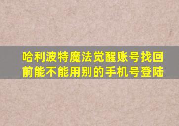 哈利波特魔法觉醒账号找回前能不能用别的手机号登陆