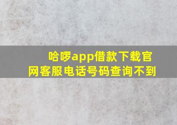 哈啰app借款下载官网客服电话号码查询不到