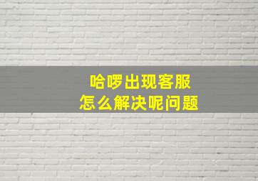 哈啰出现客服怎么解决呢问题