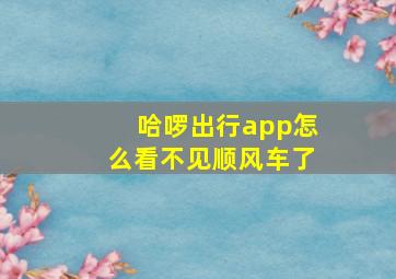 哈啰出行app怎么看不见顺风车了