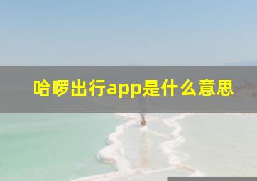 哈啰出行app是什么意思