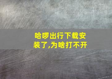 哈啰出行下载安装了,为啥打不开