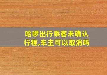 哈啰出行乘客未确认行程,车主可以取消吗