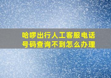 哈啰出行人工客服电话号码查询不到怎么办理