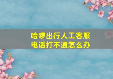 哈啰出行人工客服电话打不通怎么办