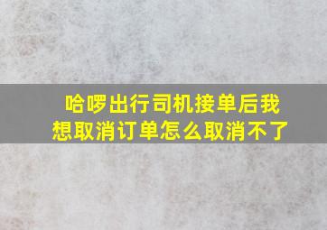 哈啰出行司机接单后我想取消订单怎么取消不了