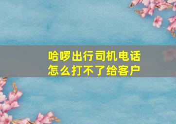 哈啰出行司机电话怎么打不了给客户