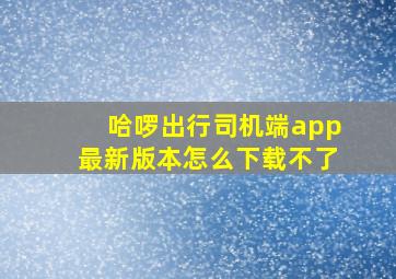 哈啰出行司机端app最新版本怎么下载不了