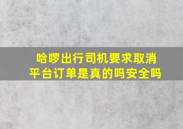 哈啰出行司机要求取消平台订单是真的吗安全吗