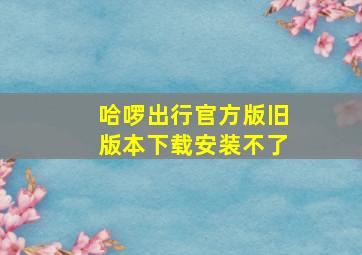 哈啰出行官方版旧版本下载安装不了