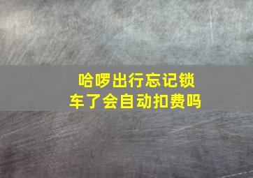 哈啰出行忘记锁车了会自动扣费吗