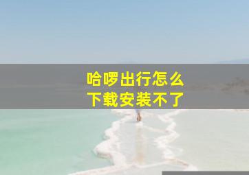 哈啰出行怎么下载安装不了