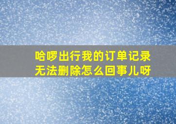 哈啰出行我的订单记录无法删除怎么回事儿呀