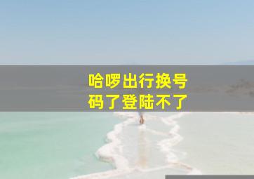 哈啰出行换号码了登陆不了