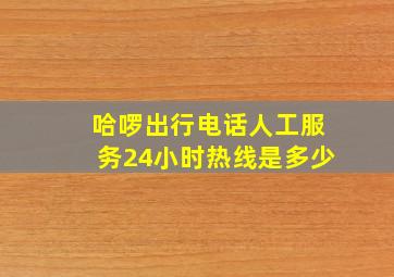 哈啰出行电话人工服务24小时热线是多少