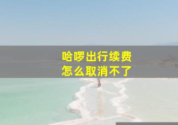 哈啰出行续费怎么取消不了