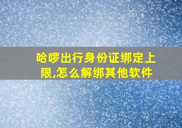 哈啰出行身份证绑定上限,怎么解绑其他软件