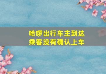 哈啰出行车主到达乘客没有确认上车