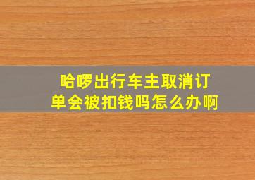 哈啰出行车主取消订单会被扣钱吗怎么办啊