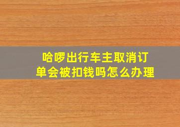 哈啰出行车主取消订单会被扣钱吗怎么办理