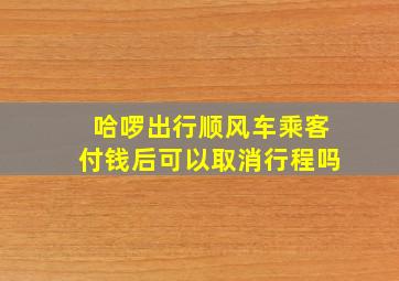 哈啰出行顺风车乘客付钱后可以取消行程吗