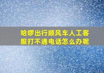 哈啰出行顺风车人工客服打不通电话怎么办呢