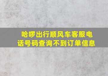 哈啰出行顺风车客服电话号码查询不到订单信息