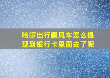 哈啰出行顺风车怎么提现到银行卡里面去了呢