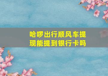 哈啰出行顺风车提现能提到银行卡吗