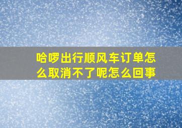 哈啰出行顺风车订单怎么取消不了呢怎么回事