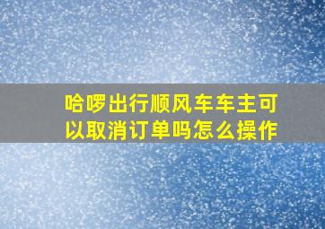 哈啰出行顺风车车主可以取消订单吗怎么操作