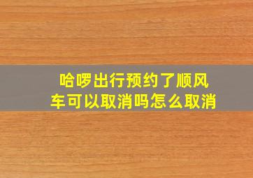 哈啰出行预约了顺风车可以取消吗怎么取消