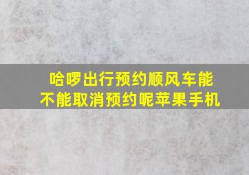 哈啰出行预约顺风车能不能取消预约呢苹果手机