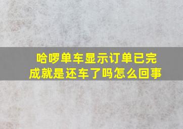 哈啰单车显示订单已完成就是还车了吗怎么回事