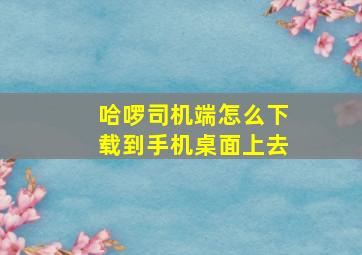 哈啰司机端怎么下载到手机桌面上去