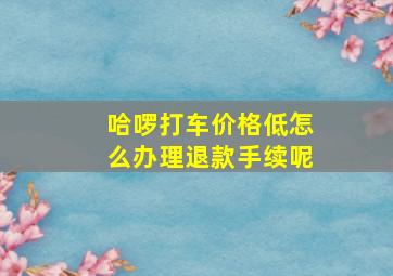 哈啰打车价格低怎么办理退款手续呢