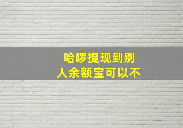 哈啰提现到别人余额宝可以不