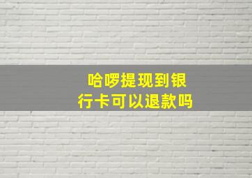 哈啰提现到银行卡可以退款吗