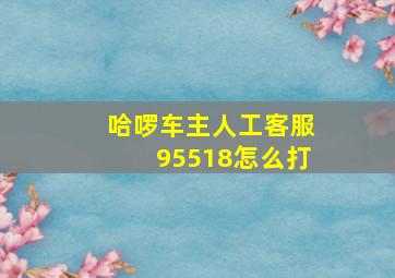 哈啰车主人工客服95518怎么打