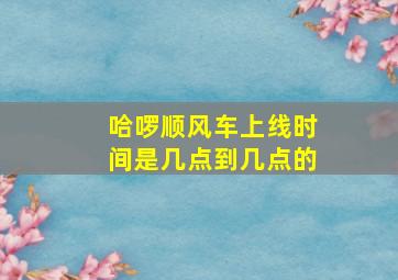 哈啰顺风车上线时间是几点到几点的