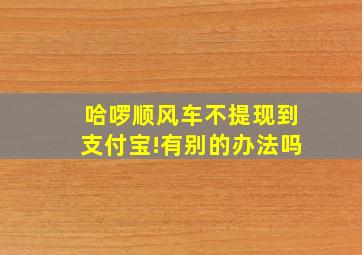 哈啰顺风车不提现到支付宝!有别的办法吗