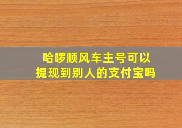 哈啰顺风车主号可以提现到别人的支付宝吗