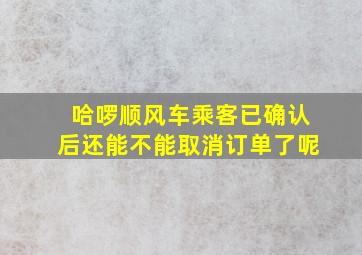 哈啰顺风车乘客已确认后还能不能取消订单了呢