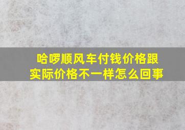 哈啰顺风车付钱价格跟实际价格不一样怎么回事