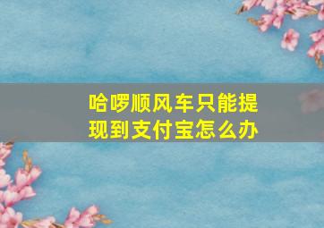 哈啰顺风车只能提现到支付宝怎么办