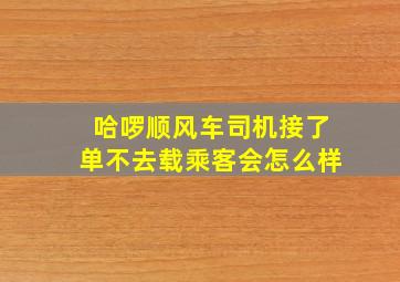 哈啰顺风车司机接了单不去载乘客会怎么样