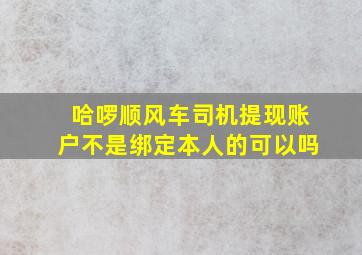 哈啰顺风车司机提现账户不是绑定本人的可以吗