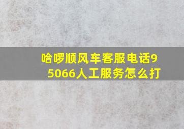 哈啰顺风车客服电话95066人工服务怎么打